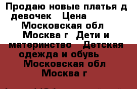 Продаю новые платья д/девочек › Цена ­ 1 000 - Московская обл., Москва г. Дети и материнство » Детская одежда и обувь   . Московская обл.,Москва г.